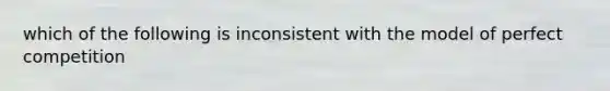 which of the following is inconsistent with the model of perfect competition