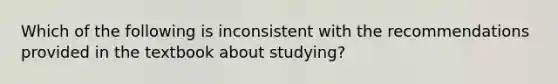 Which of the following is inconsistent with the recommendations provided in the textbook about studying?