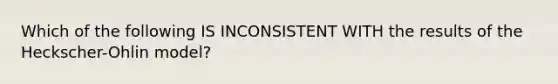 Which of the following IS INCONSISTENT WITH the results of the Heckscher-Ohlin model?