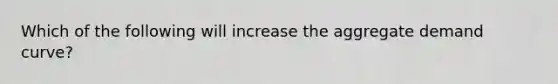 Which of the following will increase the aggregate demand curve?