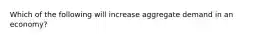 ​Which of the following will increase aggregate demand in an economy?