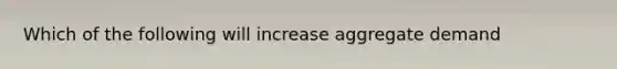 Which of the following will increase aggregate demand