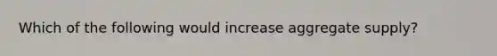 Which of the following would increase aggregate supply?