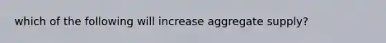 which of the following will increase aggregate supply?