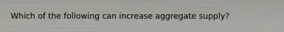 Which of the following can increase aggregate supply?