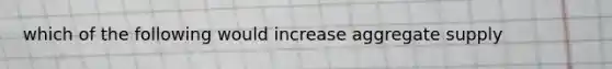 which of the following would increase aggregate supply