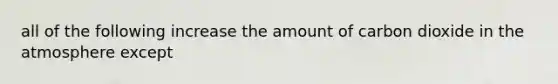 all of the following increase the amount of carbon dioxide in the atmosphere except