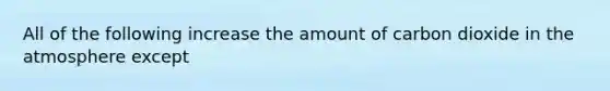 All of the following increase the amount of carbon dioxide in the atmosphere except