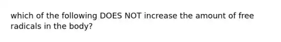 which of the following DOES NOT increase the amount of free radicals in the body?