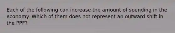 Each of the following can increase the amount of spending in the economy. Which of them does not represent an outward shift in the PPF?