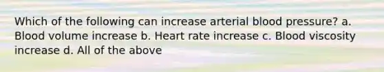 Which of the following can increase arterial blood pressure? a. Blood volume increase b. Heart rate increase c. Blood viscosity increase d. All of the above