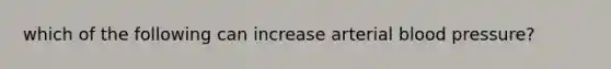 which of the following can increase arterial blood pressure?