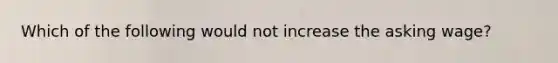Which of the following would not increase the asking wage?