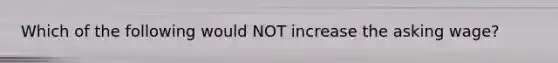 Which of the following would NOT increase the asking wage?