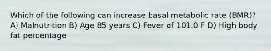 Which of the following can increase basal metabolic rate (BMR)? A) Malnutrition B) Age 85 years C) Fever of 101.0 F D) High body fat percentage