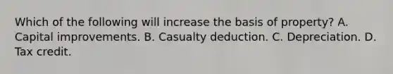 Which of the following will increase the basis of property? A. Capital improvements. B. Casualty deduction. C. Depreciation. D. Tax credit.