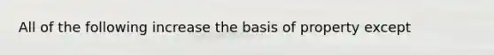 All of the following increase the basis of property except