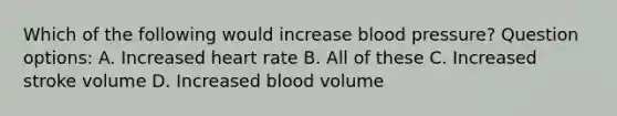 Which of the following would increase blood pressure? Question options: A. Increased heart rate B. All of these C. Increased stroke volume D. Increased blood volume