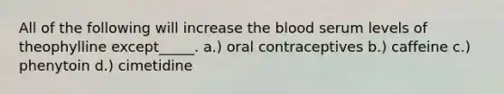 All of the following will increase the blood serum levels of theophylline except_____. a.) oral contraceptives b.) caffeine c.) phenytoin d.) cimetidine