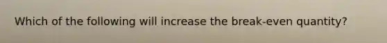 ​Which of the following will increase the break-even quantity?