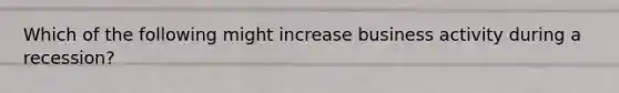 Which of the following might increase business activity during a recession?