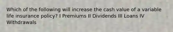 Which of the following will increase the cash value of a variable life insurance policy? I Premiums II Dividends III Loans IV Withdrawals