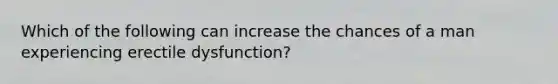 Which of the following can increase the chances of a man experiencing erectile dysfunction?