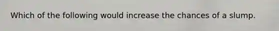 Which of the following would increase the chances of a slump.