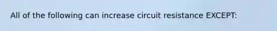 All of the following can increase circuit resistance EXCEPT: