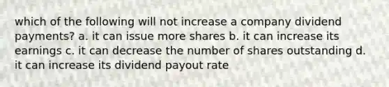 which of the following will not increase a company dividend payments? a. it can issue more shares b. it can increase its earnings c. it can decrease the number of shares outstanding d. it can increase its dividend payout rate