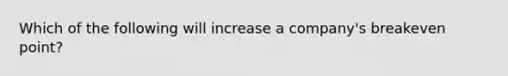 Which of the following will increase a company's breakeven point?