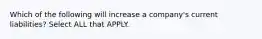 Which of the following will increase a company's current liabilities? Select ALL that APPLY.