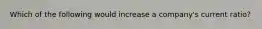 Which of the following would increase a company's current ratio?