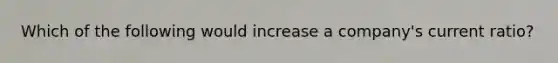 Which of the following would increase a company's current ratio?