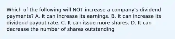 Which of the following will NOT increase a company's dividend payments? A. It can increase its earnings. B. It can increase its dividend payout rate. C. It can issue more shares. D. It can decrease the number of shares outstanding