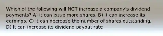 Which of the following will NOT increase a company's dividend payments? A) It can issue more shares. B) It can increase its earnings. C) It can decrease the number of shares outstanding. D) It can increase its dividend payout rate