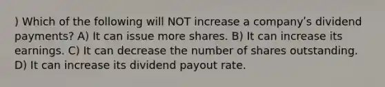 ) Which of the following will NOT increase a companyʹs dividend payments? A) It can issue more shares. B) It can increase its earnings. C) It can decrease the number of shares outstanding. D) It can increase its dividend payout rate.