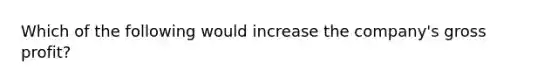 Which of the following would increase the company's gross profit?