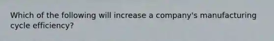 Which of the following will increase a company's manufacturing cycle efficiency?