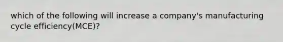 which of the following will increase a company's manufacturing cycle efficiency(MCE)?