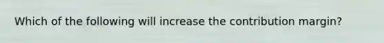 Which of the following will increase the contribution margin?