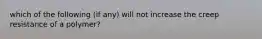 which of the following (if any) will not increase the creep resistance of a polymer?