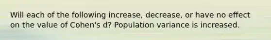 Will each of the following increase, decrease, or have no effect on the value of Cohen's d? Population variance is increased.