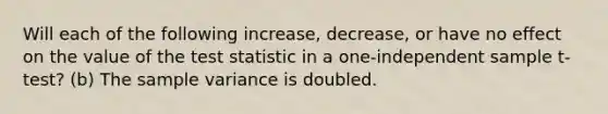 Will each of the following increase, decrease, or have no effect on the value of the test statistic in a one-independent sample t-test? (b) The sample variance is doubled.