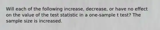 Will each of the following increase, decrease, or have no effect on the value of <a href='https://www.questionai.com/knowledge/kzeQt8hpQB-the-test-statistic' class='anchor-knowledge'>the test statistic</a> in a one-sample t test? The sample size is increased.