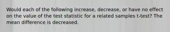 Would each of the following increase, decrease, or have no effect on the value of <a href='https://www.questionai.com/knowledge/kzeQt8hpQB-the-test-statistic' class='anchor-knowledge'>the test statistic</a> for a related samples t-test? The mean difference is decreased.