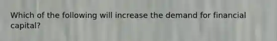 Which of the following will increase the demand for financial capital?