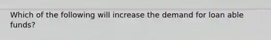 Which of the following will increase the demand for loan able funds?