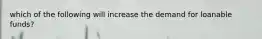 which of the following will increase the demand for loanable funds?