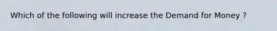 Which of the following will increase the Demand for Money ?